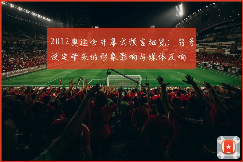 2012奥运会开幕式预言细览：符号设定带来的形象影响与媒体反响