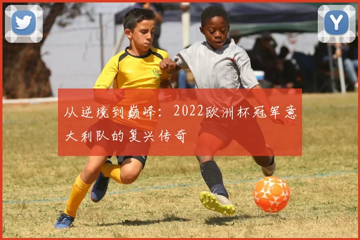 从逆境到巅峰：2022欧洲杯冠军意大利队的复兴传奇