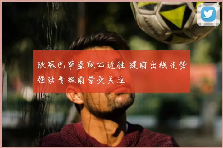 欧冠巴萨豪取四连胜 提前出线走势强劲晋级前景受关注
