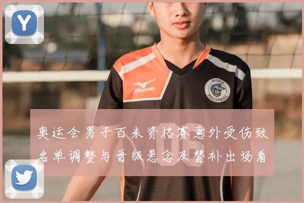 奥运会男子百米资格赛意外受伤致名单调整与晋级悬念及替补出场看点