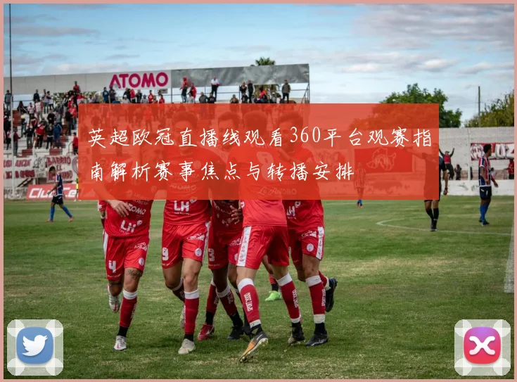 英超欧冠直播线观看360平台观赛指南解析赛事焦点与转播安排