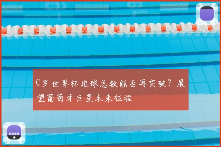 C罗世界杯进球总数能否再突破？展望葡萄牙巨星未来征程