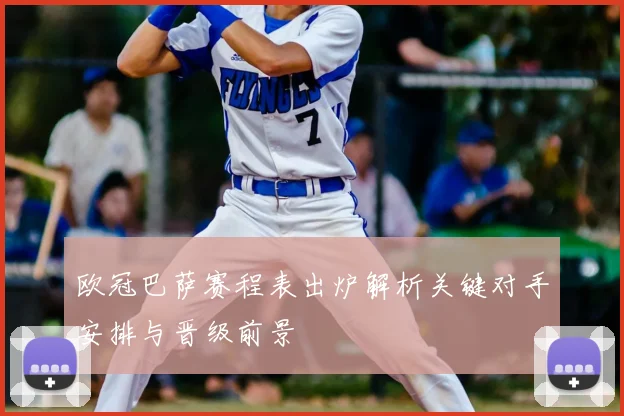 欧冠巴萨赛程表出炉解析关键对手安排与晋级前景