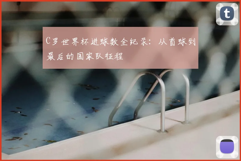 C罗世界杯进球数全纪录：从首球到最后的国家队征程