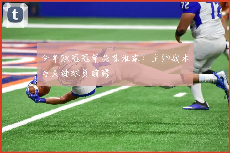 今年欧冠冠军花落谁家？主帅战术与关键球员前瞻