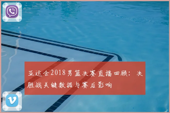 亚运会2018男篮决赛直播回顾：决胜战关键数据与赛后影响