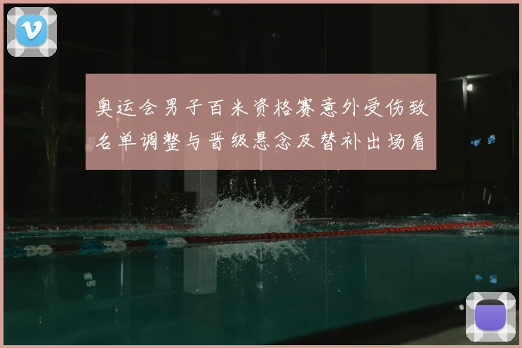 奥运会男子百米资格赛意外受伤致名单调整与晋级悬念及替补出场看点