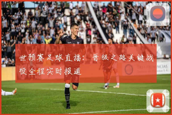 世预赛足球直播：晋级之路关键战役全程实时报道