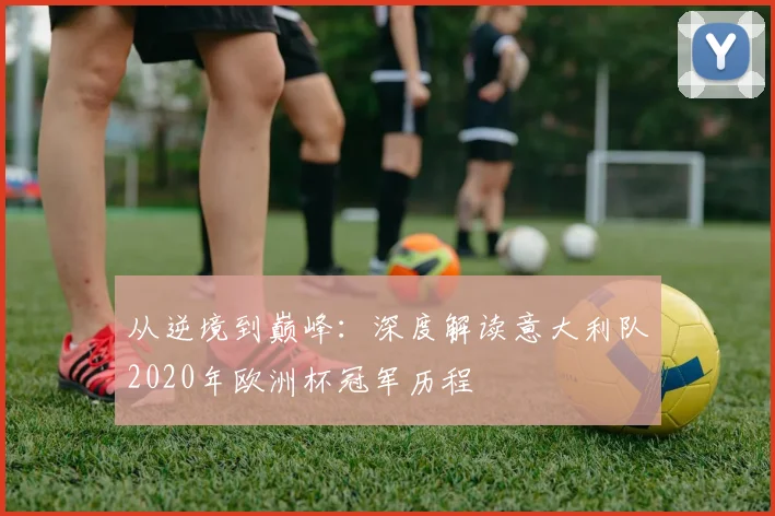 从逆境到巅峰：深度解读意大利队2020年欧洲杯冠军历程