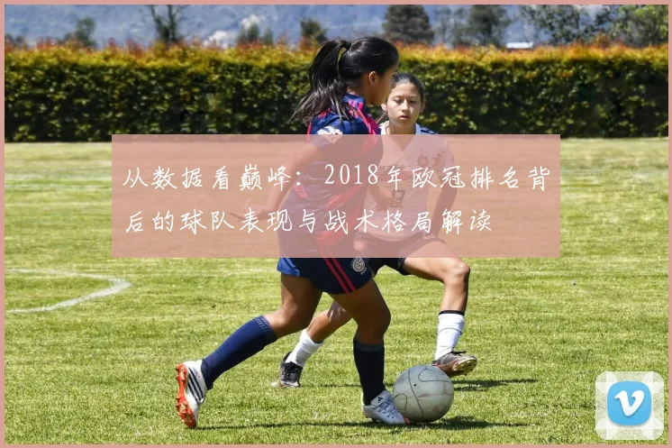 从数据看巅峰：2018年欧冠排名背后的球队表现与战术格局解读
