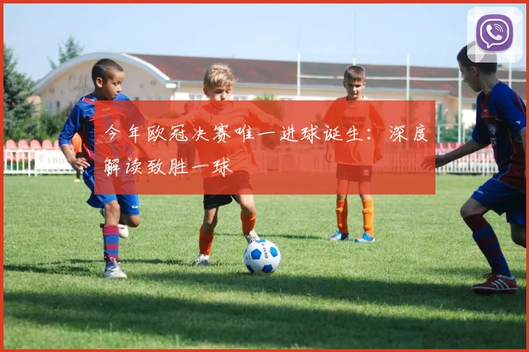 今年欧冠决赛唯一进球诞生：深度解读致胜一球