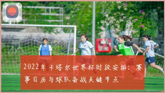 2022年卡塔尔世界杯时段安排：赛事日历与球队备战关键节点