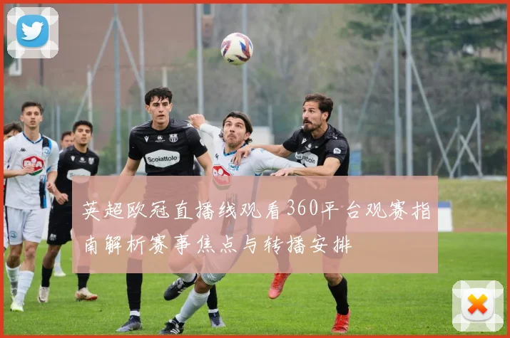 英超欧冠直播线观看360平台观赛指南解析赛事焦点与转播安排